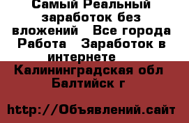 Самый Реальный заработок без вложений - Все города Работа » Заработок в интернете   . Калининградская обл.,Балтийск г.